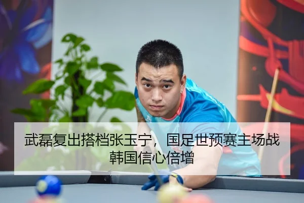 武磊复出搭档张玉宁，国足世预赛主场战韩国信心倍增