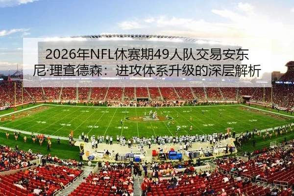 2026年NFL休赛期49人队交易安东尼·理查德森：进攻体系升级的深层解析