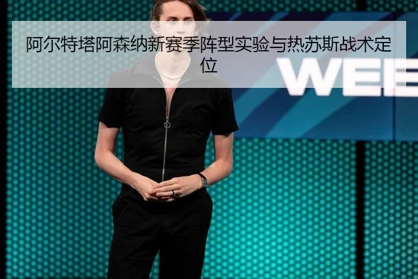 阿尔特塔阿森纳新赛季阵型实验与热苏斯战术定位