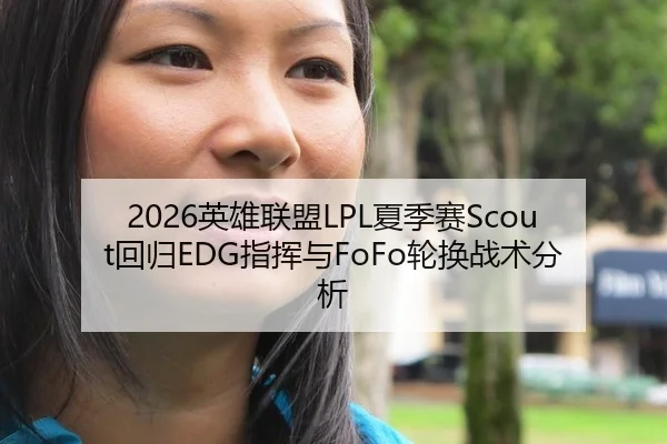 2026英雄联盟LPL夏季赛Scout回归EDG指挥与FoFo轮换战术分析